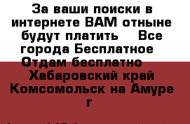 За ваши поиски в интернете ВАМ отныне будут платить! - Все города Бесплатное » Отдам бесплатно   . Хабаровский край,Комсомольск-на-Амуре г.